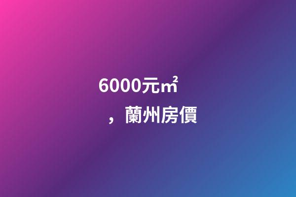 6000元/㎡，蘭州房價